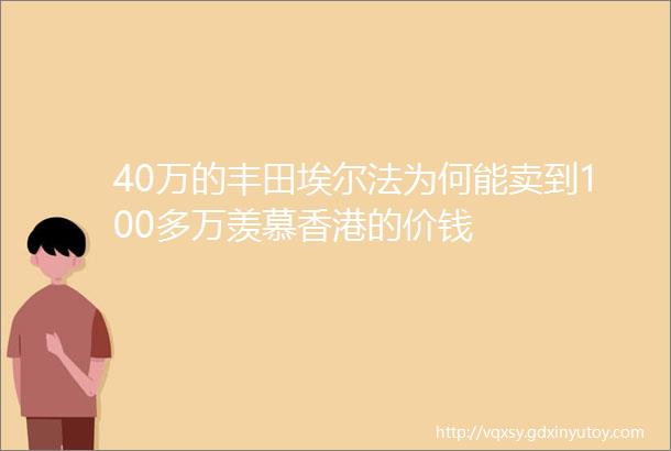 40万的丰田埃尔法为何能卖到100多万羡慕香港的价钱